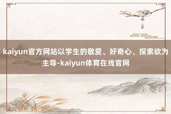 kaiyun官方网站以学生的敬爱、好奇心、探索欲为主导-kaiyun体育在线官网