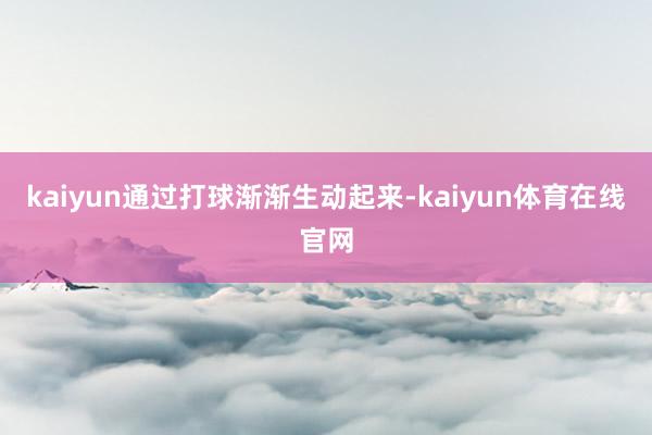 kaiyun通过打球渐渐生动起来-kaiyun体育在线官网