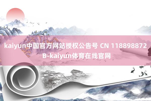 kaiyun中国官方网站授权公告号 CN 118898872 B-kaiyun体育在线官网