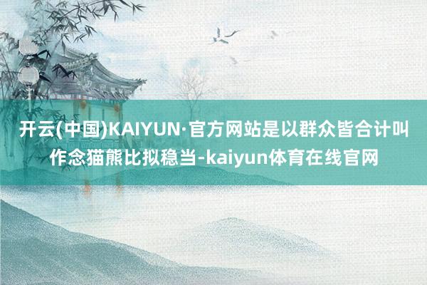 开云(中国)KAIYUN·官方网站是以群众皆合计叫作念猫熊比拟稳当-kaiyun体育在线官网