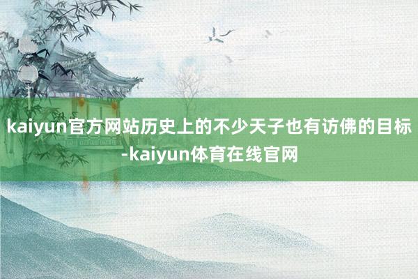 kaiyun官方网站历史上的不少天子也有访佛的目标-kaiyun体育在线官网