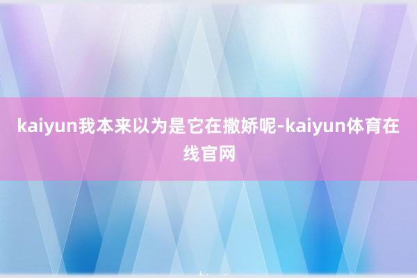 kaiyun我本来以为是它在撒娇呢-kaiyun体育在线官网