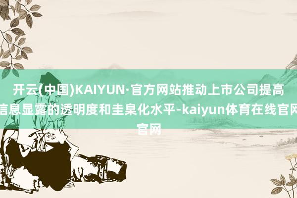 开云(中国)KAIYUN·官方网站推动上市公司提高信息显露的透明度和圭臬化水平-kaiyun体育在线