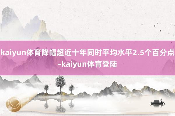 kaiyun体育降幅超近十年同时平均水平2.5个百分点-kaiyun体育登陆