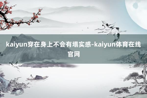 kaiyun穿在身上不会有塌实感-kaiyun体育在线官网