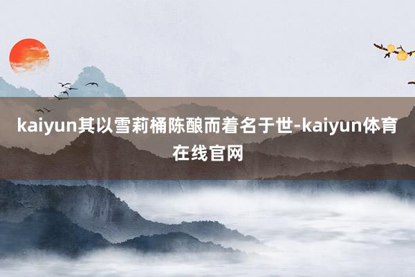 kaiyun其以雪莉桶陈酿而着名于世-kaiyun体育在线官网