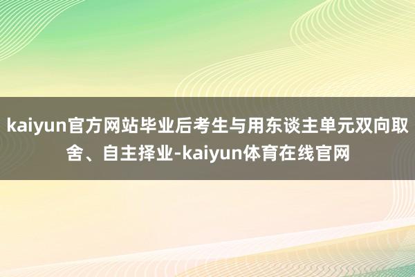 kaiyun官方网站毕业后考生与用东谈主单元双向取舍、自主择业-kaiyun体育在线官网