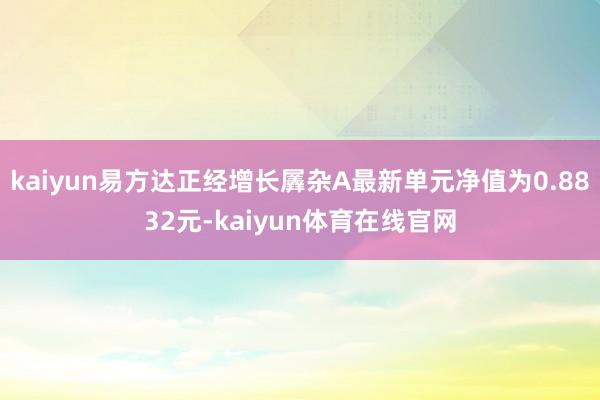 kaiyun易方达正经增长羼杂A最新单元净值为0.8832元-kaiyun体育在线官网