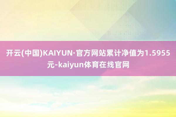 开云(中国)KAIYUN·官方网站累计净值为1.5955元-kaiyun体育在线官网