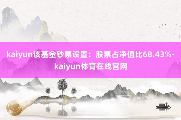 kaiyun该基金钞票设置：股票占净值比68.43%-kaiyun体育在线官网