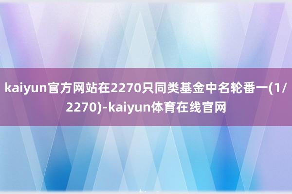 kaiyun官方网站在2270只同类基金中名轮番一(1/2270)-kaiyun体育在线官网