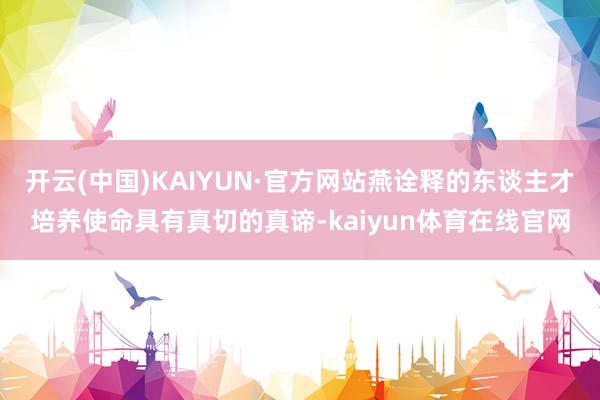 开云(中国)KAIYUN·官方网站燕诠释的东谈主才培养使命具有真切的真谛-kaiyun体育在线官网