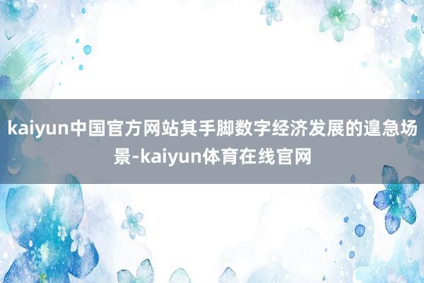 kaiyun中国官方网站其手脚数字经济发展的遑急场景-kaiyun体育在线官网