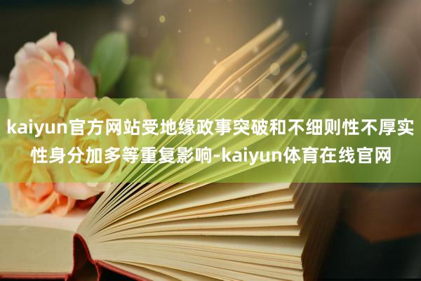 kaiyun官方网站受地缘政事突破和不细则性不厚实性身分加多等重复影响-kaiyun体育在线官网