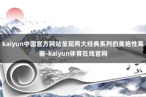 kaiyun中国官方网站呈现两大经典系列的美艳性筹画-kaiyun体育在线官网