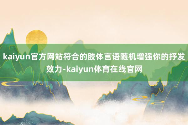 kaiyun官方网站符合的肢体言语随机增强你的抒发效力-kaiyun体育在线官网