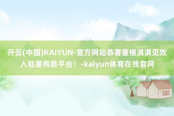 开云(中国)KAIYUN·官方网站恭喜童模淇淇见效入驻星有路平台！-kaiyun体育在线官网