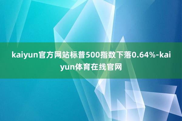 kaiyun官方网站标普500指数下落0.64%-kaiyun体育在线官网