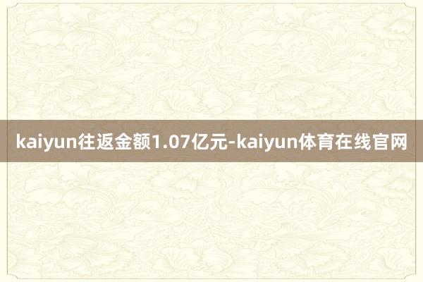 kaiyun往返金额1.07亿元-kaiyun体育在线官网