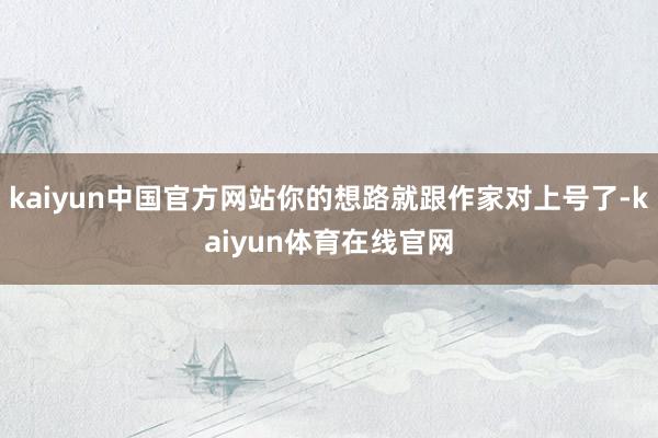 kaiyun中国官方网站你的想路就跟作家对上号了-kaiyun体育在线官网