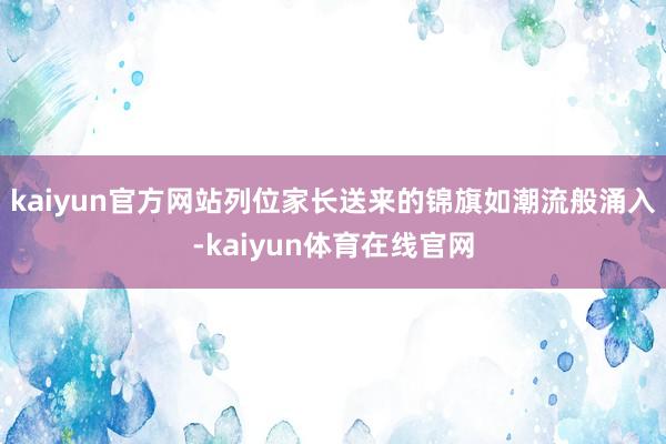 kaiyun官方网站列位家长送来的锦旗如潮流般涌入-kaiyun体育在线官网