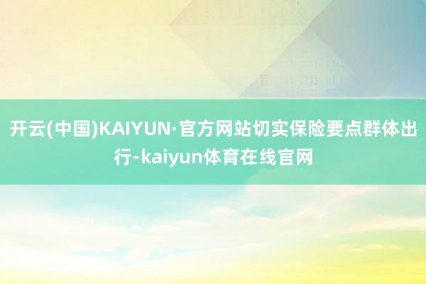 开云(中国)KAIYUN·官方网站切实保险要点群体出行-kaiyun体育在线官网