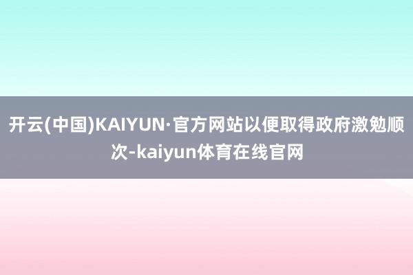 开云(中国)KAIYUN·官方网站以便取得政府激勉顺次-kaiyun体育在线官网