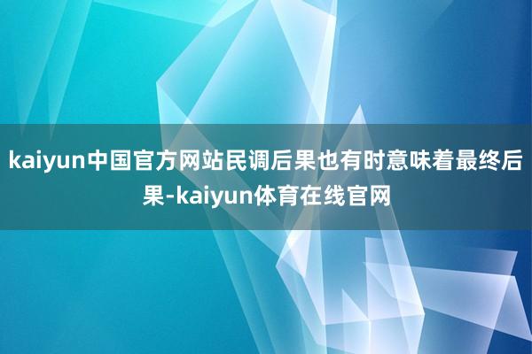 kaiyun中国官方网站民调后果也有时意味着最终后果-kaiyun体育在线官网