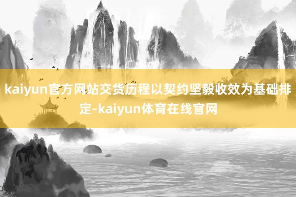 kaiyun官方网站交货历程以契约坚毅收效为基础排定-kaiyun体育在线官网