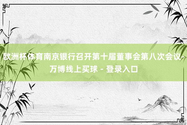 欧洲杯体育南京银行召开第十届董事会第八次会议-万博线上买球 - 登录入口