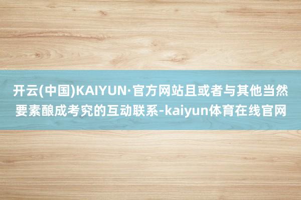 开云(中国)KAIYUN·官方网站且或者与其他当然要素酿成考究的互动联系-kaiyun体育在线官网