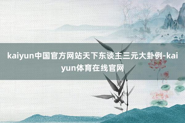 kaiyun中国官方网站天下东谈主三元大卦例-kaiyun体育在线官网