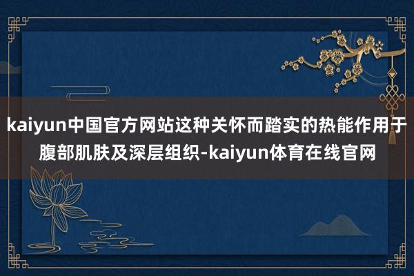 kaiyun中国官方网站这种关怀而踏实的热能作用于腹部肌肤及深层组织-kaiyun体育在线官网