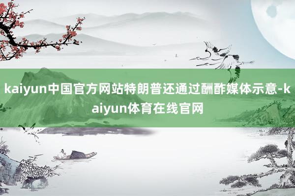 kaiyun中国官方网站特朗普还通过酬酢媒体示意-kaiyun体育在线官网