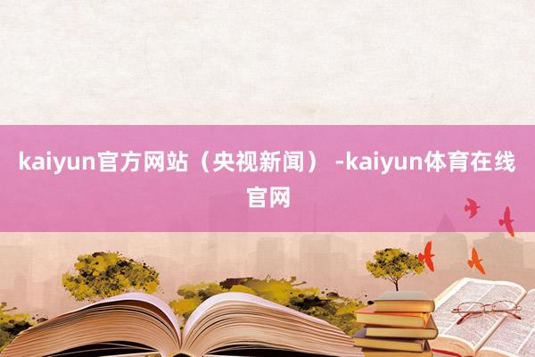 kaiyun官方网站（央视新闻） -kaiyun体育在线官网