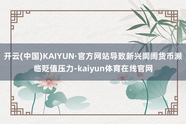 开云(中国)KAIYUN·官方网站导致新兴阛阓货币濒临贬值压力-kaiyun体育在线官网