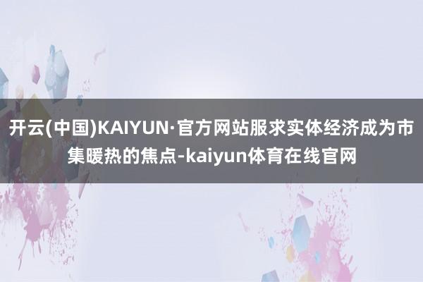 开云(中国)KAIYUN·官方网站服求实体经济成为市集暖热的焦点-kaiyun体育在线官网