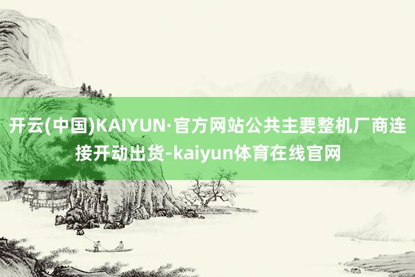 开云(中国)KAIYUN·官方网站公共主要整机厂商连接开动出货-kaiyun体育在线官网