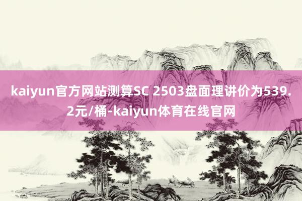 kaiyun官方网站测算SC 2503盘面理讲价为539.2元/桶-kaiyun体育在线官网