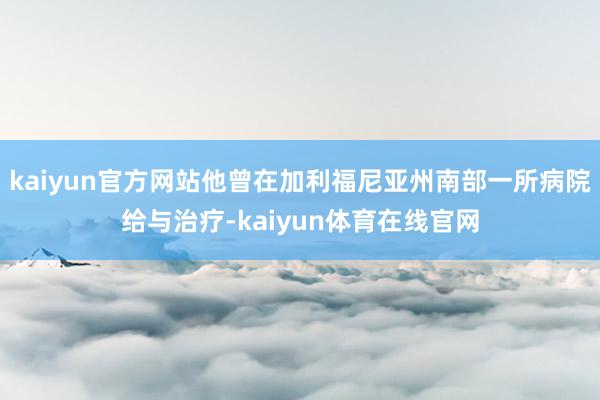 kaiyun官方网站他曾在加利福尼亚州南部一所病院给与治疗-kaiyun体育在线官网