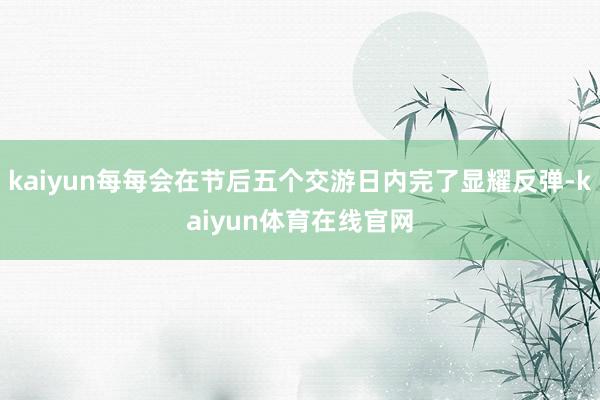 kaiyun每每会在节后五个交游日内完了显耀反弹-kaiyun体育在线官网