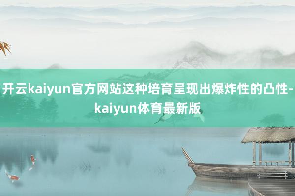 开云kaiyun官方网站这种培育呈现出爆炸性的凸性-kaiyun体育最新版