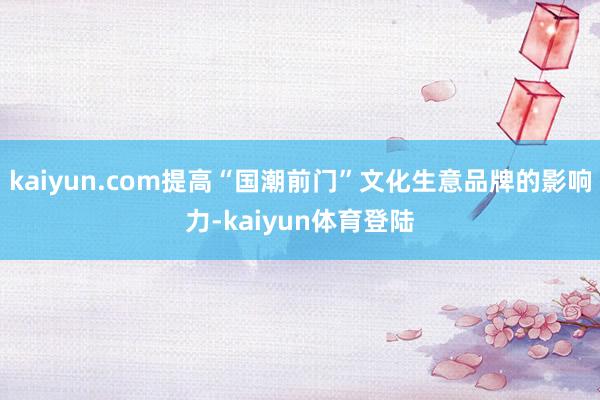 kaiyun.com提高“国潮前门”文化生意品牌的影响力-k