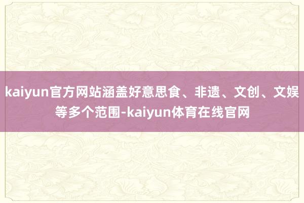 kaiyun官方网站涵盖好意思食、非遗、文创、文娱等多个范围-kaiyun体育在线官网