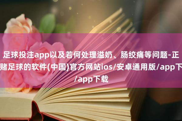 足球投注app以及若何处理溢奶、肠绞痛等问题-正规赌足球的软件(中国)官方网站ios/安卓通用版/app下载