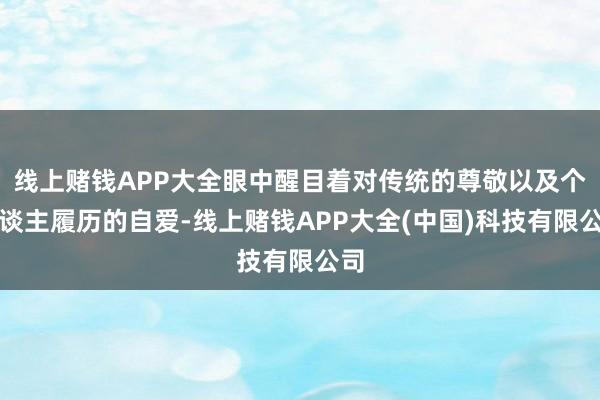 线上赌钱APP大全眼中醒目着对传统的尊敬以及个东谈主履历的自爱-线上赌钱APP大全(中国)科技有限公司