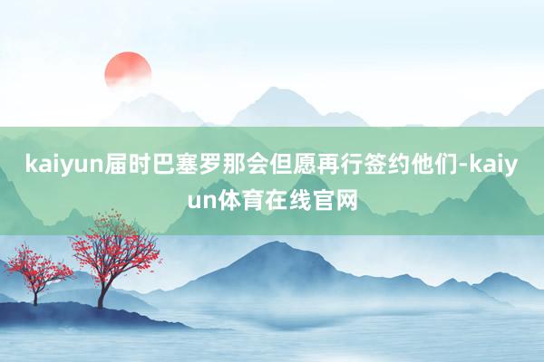 kaiyun届时巴塞罗那会但愿再行签约他们-kaiyun体育在线官网