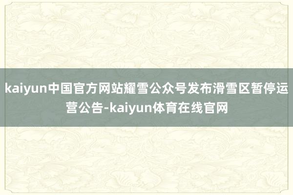 kaiyun中国官方网站耀雪公众号发布滑雪区暂停运营公告-kaiyun体育在线官网