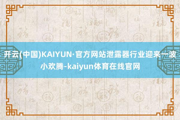 开云(中国)KAIYUN·官方网站泄露器行业迎来一波小欢腾-kaiyun体育在线官网