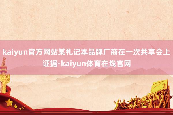 kaiyun官方网站某札记本品牌厂商在一次共享会上证据-kaiyun体育在线官网